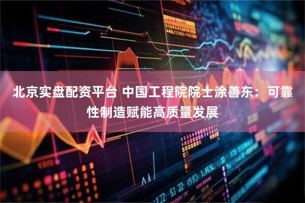 北京实盘配资平台 中国工程院院士涂善东：可靠性制造赋能高质量发展