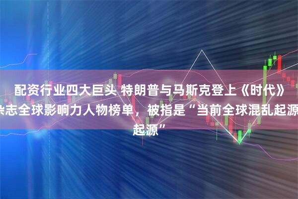 配资行业四大巨头 特朗普与马斯克登上《时代》杂志全球影响力人物榜单，被指是“当前全球混乱起源”