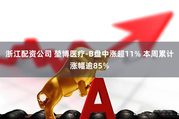 浙江配资公司 堃博医疗-B盘中涨超11% 本周累计涨幅逾85%