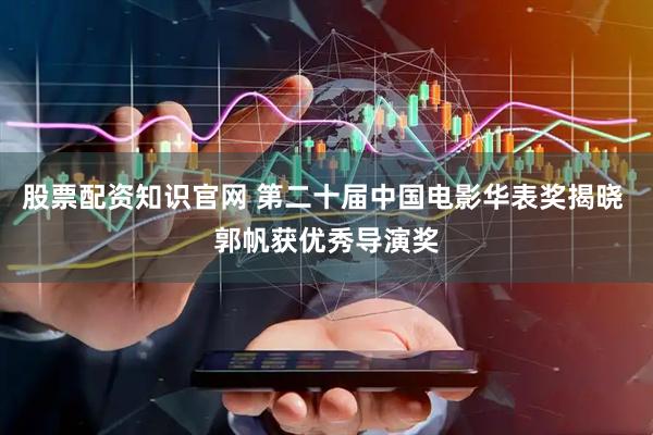 股票配资知识官网 第二十届中国电影华表奖揭晓 郭帆获优秀导演奖