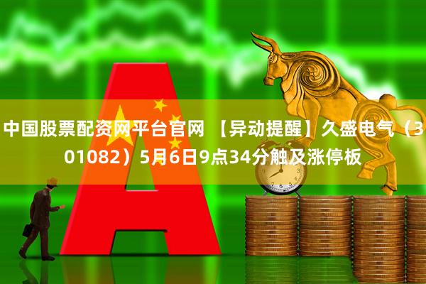 中国股票配资网平台官网 【异动提醒】久盛电气（301082）5月6日9点34分触及涨停板