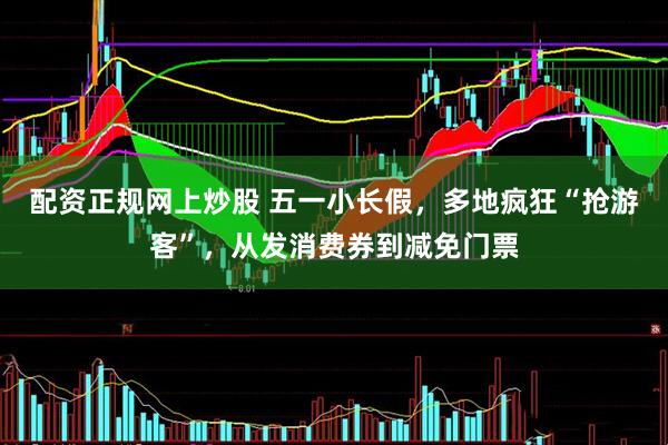 配资正规网上炒股 五一小长假，多地疯狂“抢游客”，从发消费券到减免门票