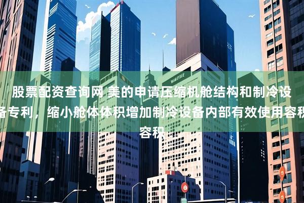 股票配资查询网 美的申请压缩机舱结构和制冷设备专利，缩小舱体体积增加制冷设备内部有效使用容积