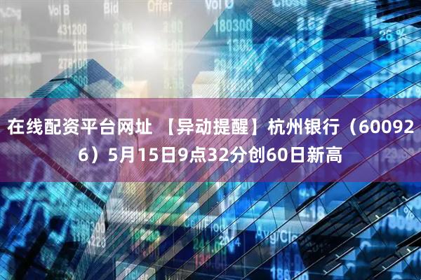 在线配资平台网址 【异动提醒】杭州银行（600926）5月15日9点32分创60日新高