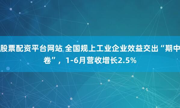 股票配资平台网站 全国规上工业企业效益交出“期中卷”，1-6月营收增长2.5%