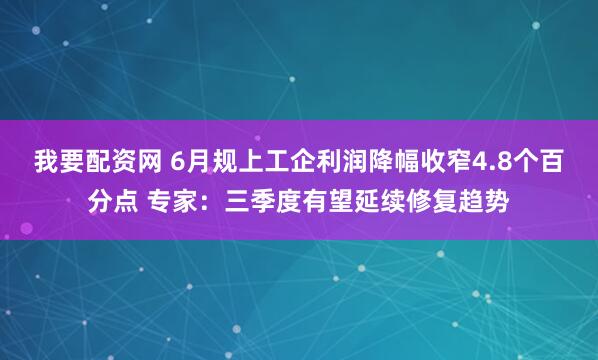 我要配资网 6月规上工企利润降幅收窄4.8个百分点 专家：三季度有望延续修复趋势