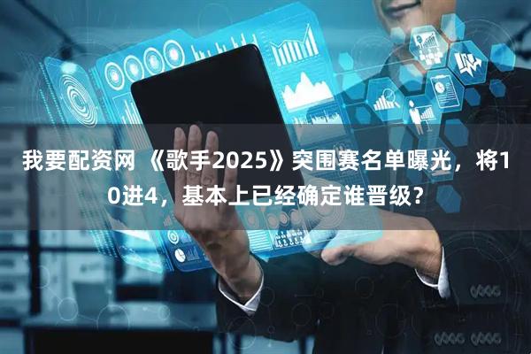 我要配资网 《歌手2025》突围赛名单曝光，将10进4，基本上已经确定谁晋级？