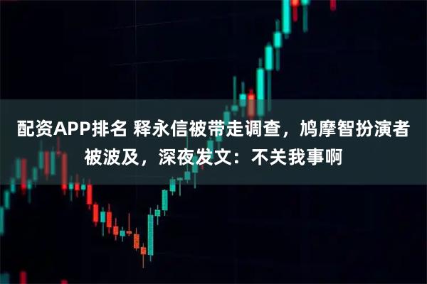 配资APP排名 释永信被带走调查，鸠摩智扮演者被波及，深夜发文：不关我事啊