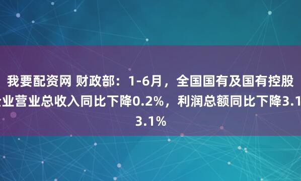 我要配资网 财政部：1-6月，全国国有及国有控股企业营业总收入同比下降0.2%，利润总额同比下降3.1%