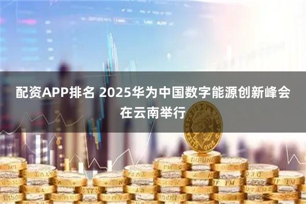 配资APP排名 2025华为中国数字能源创新峰会在云南举行