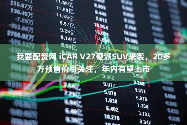 我要配资网 iCAR V27硬派SUV来袭，20多万预售价引关注，年内有望上市