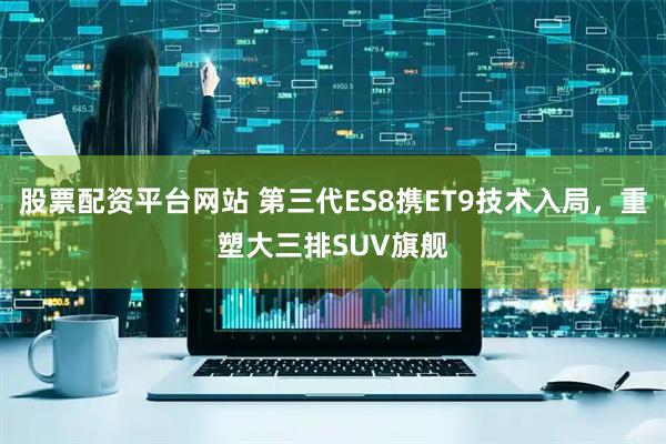 股票配资平台网站 第三代ES8携ET9技术入局，重塑大三排SUV旗舰