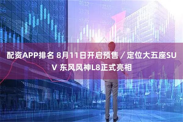 配资APP排名 8月11日开启预售／定位大五座SUV 东风风神L8正式亮相