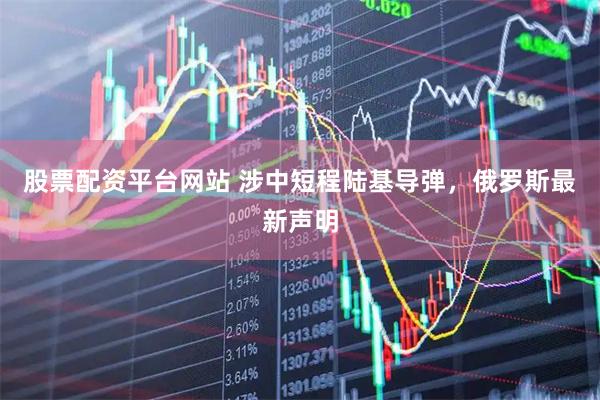 股票配资平台网站 涉中短程陆基导弹，俄罗斯最新声明