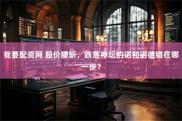 我要配资网 股价腰斩，跌落神坛的诺和诺德错在哪一步？