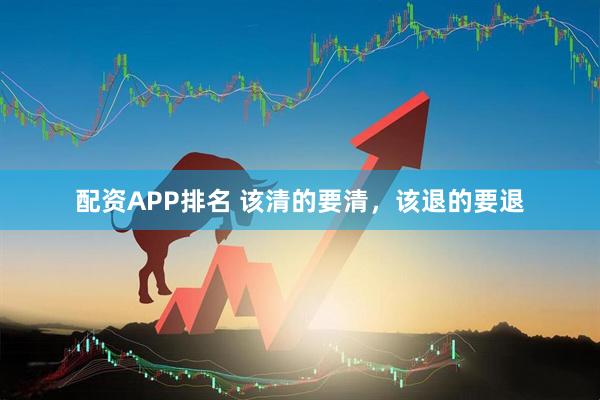 配资APP排名 该清的要清，该退的要退