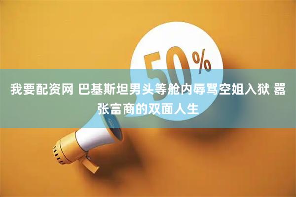 我要配资网 巴基斯坦男头等舱内辱骂空姐入狱 嚣张富商的双面人生