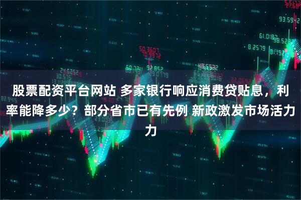 股票配资平台网站 多家银行响应消费贷贴息，利率能降多少？部分省市已有先例 新政激发市场活力