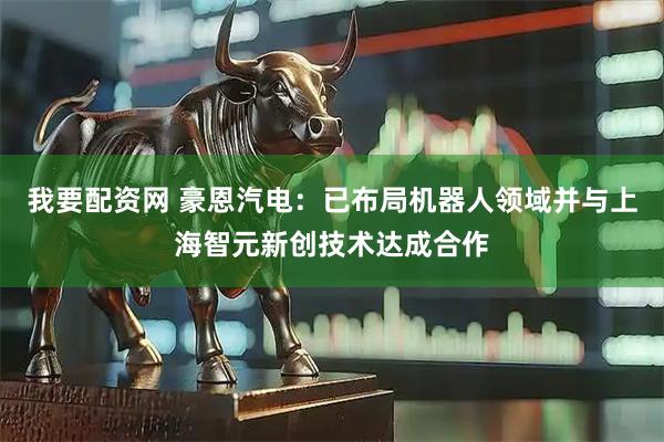 我要配资网 豪恩汽电：已布局机器人领域并与上海智元新创技术达成合作