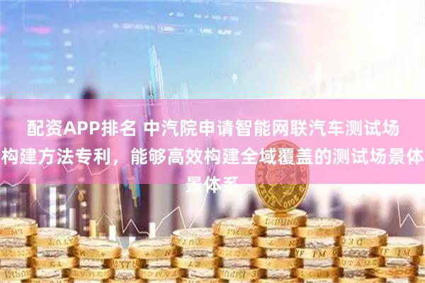 配资APP排名 中汽院申请智能网联汽车测试场景构建方法专利，能够高效构建全域覆盖的测试场景体系