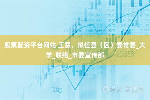 股票配资平台网站 王慧，拟任县（区）委常委_大学_联络_市委宣传部