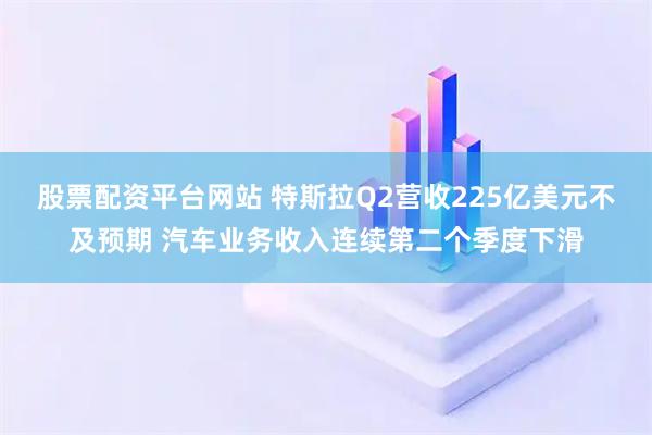 股票配资平台网站 特斯拉Q2营收225亿美元不及预期 汽车业务收入连续第二个季度下滑