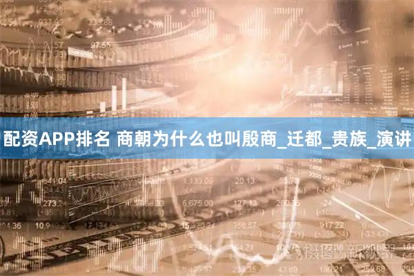 配资APP排名 商朝为什么也叫殷商_迁都_贵族_演讲