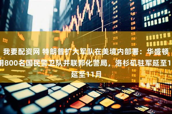 我要配资网 特朗普扩大军队在美境内部署：华盛顿启用800名国民警卫队并联邦化警局，洛杉矶驻军延至11月