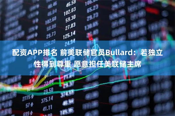 配资APP排名 前美联储官员Bullard：若独立性得到尊重 愿意担任美联储主席