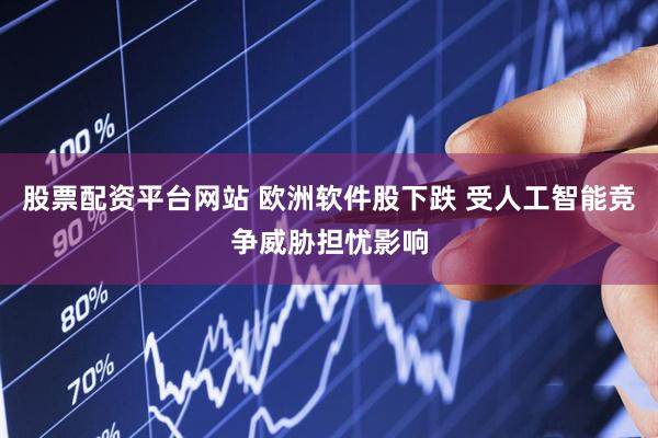 股票配资平台网站 欧洲软件股下跌 受人工智能竞争威胁担忧影响