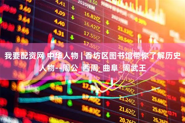 我要配资网 中华人物 | 香坊区图书馆带你了解历史人物--周公_西周_曲阜_周武王