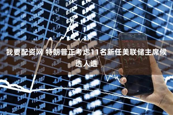 我要配资网 特朗普正考虑11名新任美联储主席候选人选